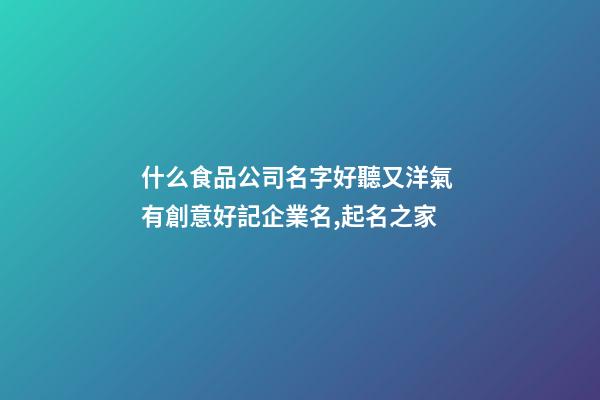 什么食品公司名字好聽又洋氣 有創意好記企業名,起名之家